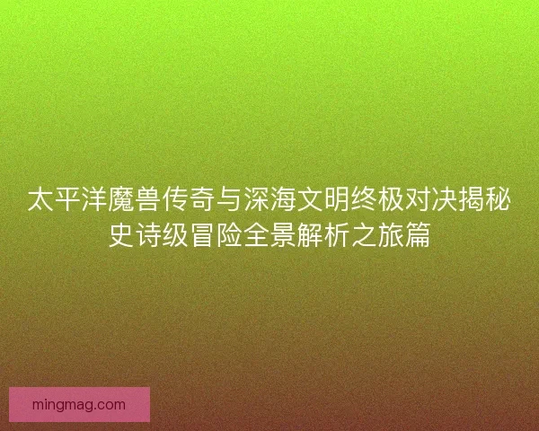 太平洋魔兽传奇与深海文明终极对决揭秘史诗级冒险全景解析之旅篇