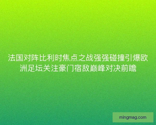 法国对阵比利时焦点之战强强碰撞引爆欧洲足坛关注豪门宿敌巅峰对决前瞻